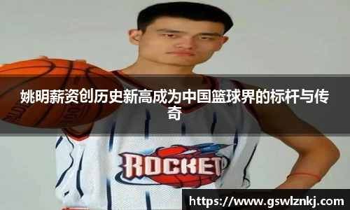姚明薪资创历史新高成为中国篮球界的标杆与传奇
