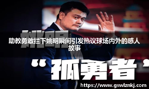 助教勇敢拦下姚明瞬间引发热议球场内外的感人故事