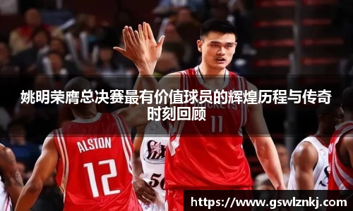 姚明荣膺总决赛最有价值球员的辉煌历程与传奇时刻回顾