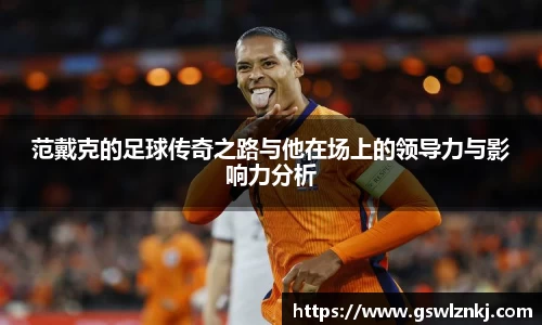 范戴克的足球传奇之路与他在场上的领导力与影响力分析