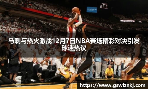 马刺与热火激战12月7日NBA赛场精彩对决引发球迷热议