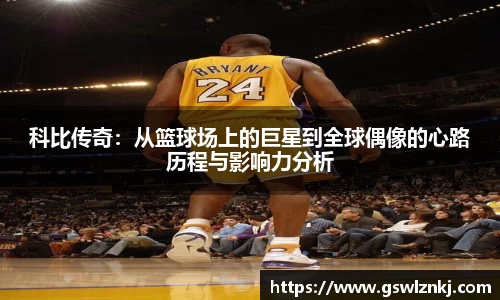 科比传奇：从篮球场上的巨星到全球偶像的心路历程与影响力分析