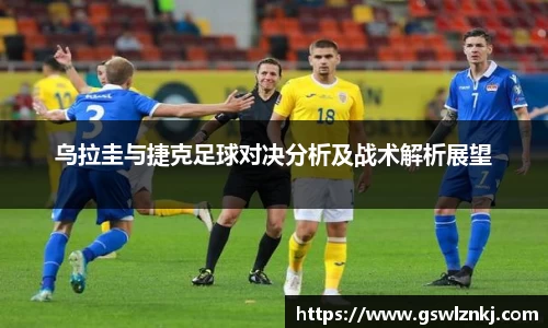 乌拉圭与捷克足球对决分析及战术解析展望