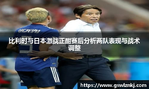 比利时与日本激战正酣赛后分析两队表现与战术调整