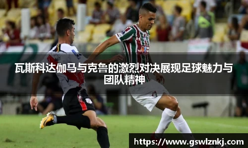 瓦斯科达伽马与克鲁的激烈对决展现足球魅力与团队精神